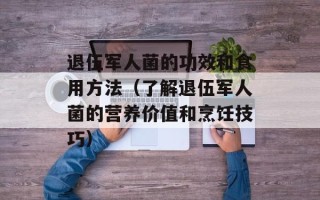 退伍军人菌的功效和食用方法（了解退伍军人菌的营养价值和烹饪技巧）
