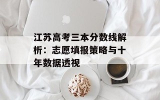 江苏高考三本分数线解析：志愿填报策略与十年数据透视