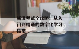 新浪考试全攻略：从入门到精通的数字化学习指南