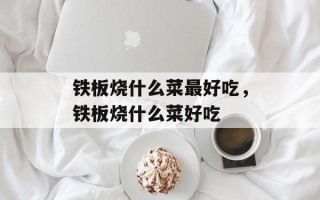 铁板烧什么菜最好吃，铁板烧什么菜好吃