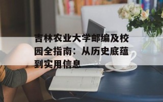 吉林农业大学邮编及校园全指南：从历史底蕴到实用信息