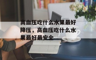 高血压吃什么水果最好降压，高血压吃什么水果最好最安全
