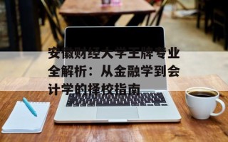安徽财经大学王牌专业全解析：从金融学到会计学的择校指南