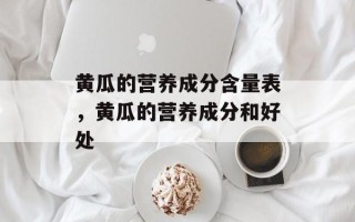 黄瓜的营养成分含量表，黄瓜的营养成分和好处