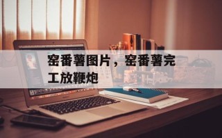 窑番薯图片，窑番薯完工放鞭炮