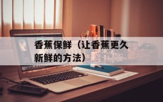 香蕉保鲜（让香蕉更久新鲜的方法）