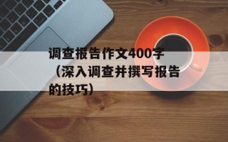 调查报告作文400字（深入调查并撰写报告的技巧）