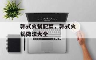 韩式火锅配菜，韩式火锅做法大全