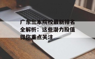 广东三本院校最新排名全解析：这些潜力股值得你重点关注