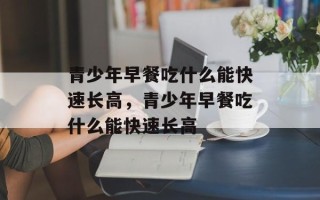 青少年早餐吃什么能快速长高，青少年早餐吃什么能快速长高