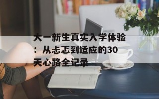 大一新生真实入学体验：从忐忑到适应的30天心路全记录