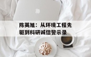 陈英旭：从环境工程先驱到科研诚信警示录