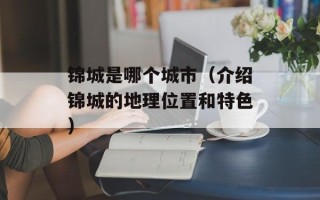 锦城是哪个城市（介绍锦城的地理位置和特色）