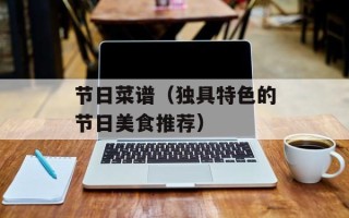 节日菜谱（独具特色的节日美食推荐）