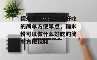 糯米粉可以做什么好吃的简单方便早点，糯米粉可以做什么好吃的简单方便视频