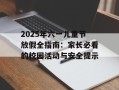 2025年六一儿童节放假全指南：家长必看的校园活动与安全提示