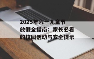 2025年六一儿童节放假全指南：家长必看的校园活动与安全提示