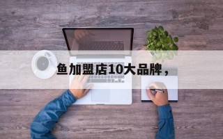 鱼加盟店10大品牌，