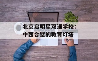 北京启明星双语学校：中西合璧的教育灯塔