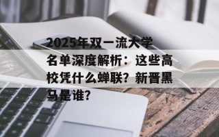 2025年双一流大学名单深度解析：这些高校凭什么蝉联？新晋黑马是谁？