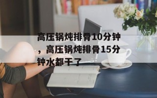 高压锅炖排骨10分钟，高压锅炖排骨15分钟水都干了