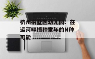 杭州拱墅区幼儿园：在运河畔播种童年的N种可能