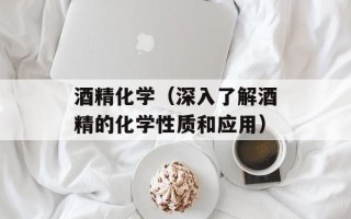 酒精化学（深入了解酒精的化学性质和应用）