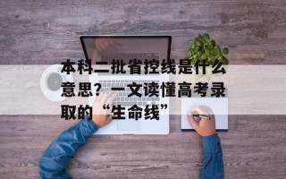 本科二批省控线是什么意思？一文读懂高考录取的“生命线”