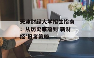 天津财经大学招生指南：从历史底蕴到'新财经'报考策略