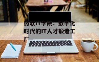 微软IT学院：数字化时代的IT人才锻造工厂