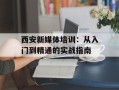 西安新媒体培训：从入门到精通的实战指南