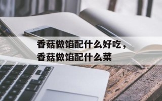 香菇做馅配什么好吃，香菇做馅配什么菜