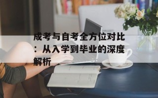 成考与自考全方位对比：从入学到毕业的深度解析