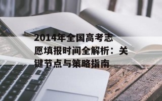 2014年全国高考志愿填报时间全解析：关键节点与策略指南
