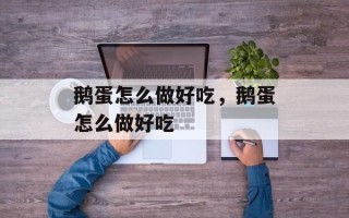鹅蛋怎么做好吃，鹅蛋怎么做好吃