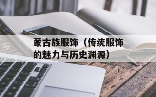 蒙古族服饰（传统服饰的魅力与历史渊源）