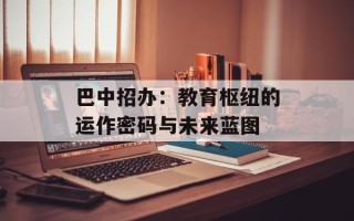 巴中招办：教育枢纽的运作密码与未来蓝图