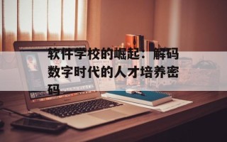 软件学校的崛起：解码数字时代的人才培养密码