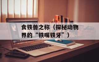 食铁兽之称（探秘动物界的“铁嘴铁牙”）