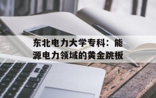 东北电力大学专科：能源电力领域的黄金跳板