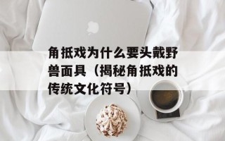 角抵戏为什么要头戴野兽面具（揭秘角抵戏的传统文化符号）