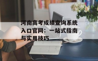 河南高考成绩查询系统入口官网：一站式指南与实用技巧