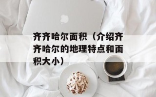齐齐哈尔面积（介绍齐齐哈尔的地理特点和面积大小）