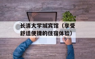 长清大学城宾馆（享受舒适便捷的住宿体验）