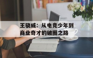 王骁威：从电竞少年到商业奇才的破圈之路