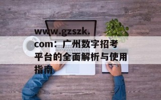 www.gzszk.com：广州数字招考平台的全面解析与使用指南