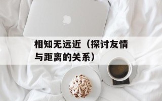 相知无远近（探讨友情与距离的关系）