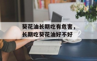 葵花油长期吃有危害，长期吃葵花油好不好