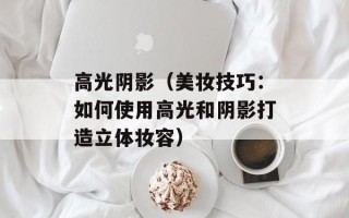 高光阴影（美妆技巧：如何使用高光和阴影打造立体妆容）