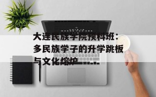大连民族学院预科班：多民族学子的升学跳板与文化熔炉